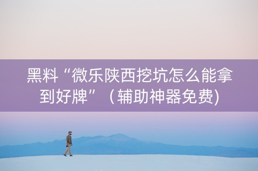 黑料“微乐陕西挖坑怎么能拿到好牌”（辅助神器免费)
