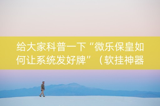 给大家科普一下“微乐保皇如何让系统发好牌”（软挂神器)