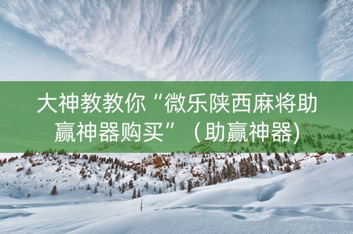 大神教教你“微乐陕西麻将助赢神器购买”（助赢神器)