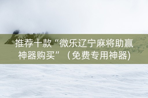 推荐十款“微乐辽宁麻将助赢神器购买”（免费专用神器)