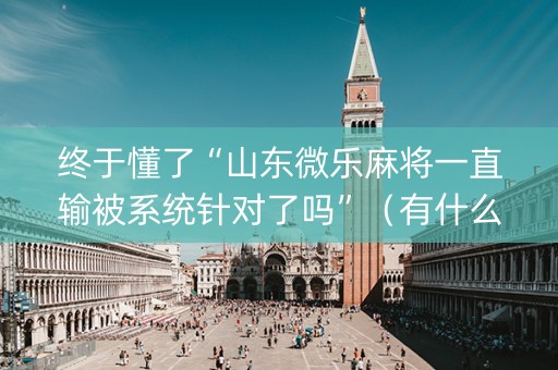 终于懂了“山东微乐麻将一直输被系统针对了吗”（有什么诀窍)