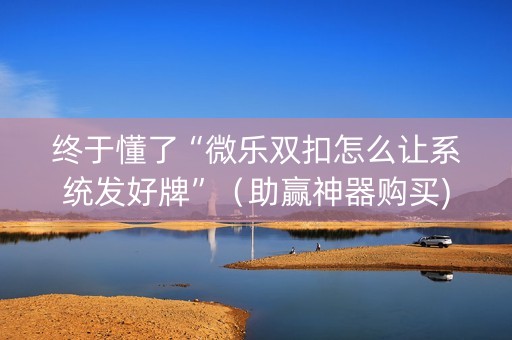 终于懂了“微乐双扣怎么让系统发好牌”（助赢神器购买)