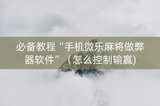 必备教程“手机微乐麻将做弊器软件”（怎么控制输赢)