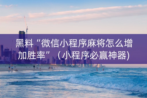 黑料“微信小程序麻将怎么增加胜率”（小程序必赢神器)