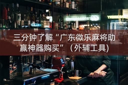 三分钟了解“广东微乐麻将助赢神器购买”（外辅工具)