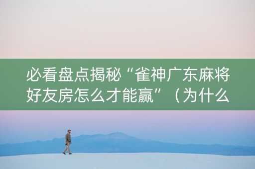 必看盘点揭秘“雀神广东麻将好友房怎么才能赢”（为什么有人一直赢)