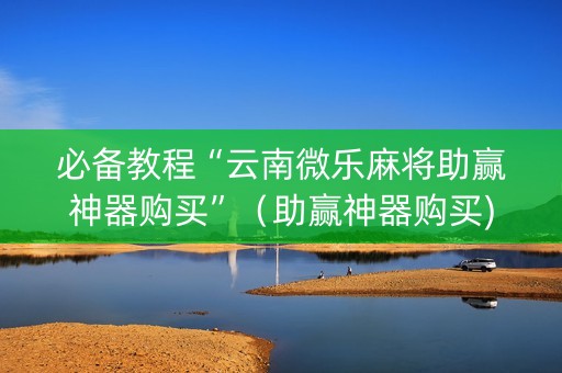 必备教程“云南微乐麻将助赢神器购买”（助赢神器购买)