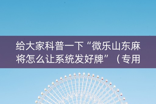 给大家科普一下“微乐山东麻将怎么让系统发好牌”（专用神器下载)