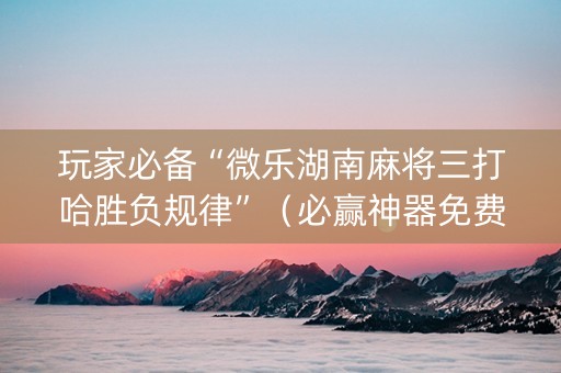 玩家必备“微乐湖南麻将三打哈胜负规律”（必赢神器免费安装)