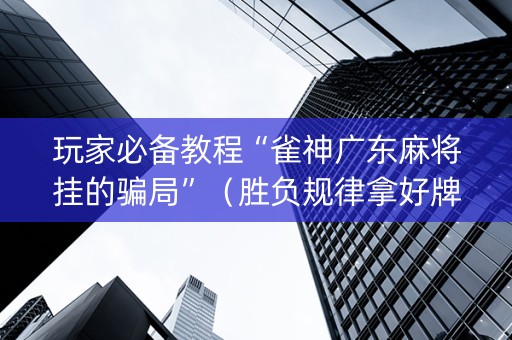 玩家必备教程“雀神广东麻将挂的骗局”（胜负规律拿好牌)