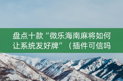 盘点十款“微乐海南麻将如何让系统发好牌”（插件可信吗)