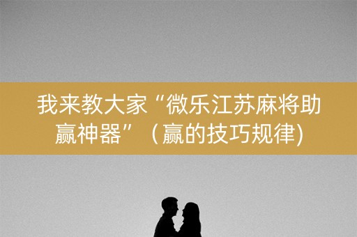 我来教大家“微乐江苏麻将助赢神器”（赢的技巧规律)