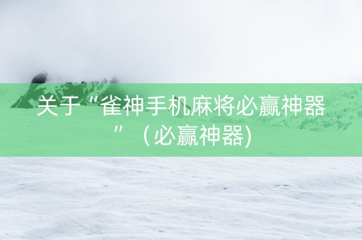 关于“雀神手机麻将必赢神器”（必赢神器)