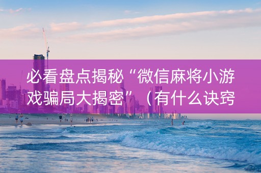 必看盘点揭秘“微信麻将小游戏骗局大揭密”（有什么诀窍)