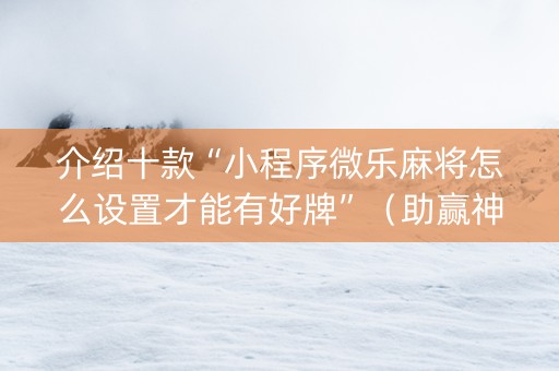 介绍十款“小程序微乐麻将怎么设置才能有好牌”（助赢神器)