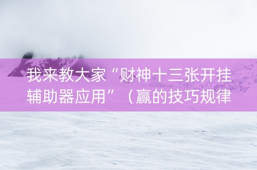 我来教大家“财神十三张开挂辅助器应用”（赢的技巧规律)