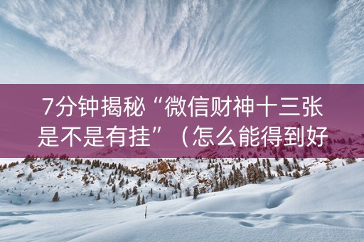 7分钟揭秘“微信财神十三张是不是有挂”（怎么能得到好牌)