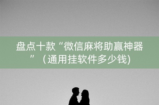 盘点十款“微信麻将助赢神器”（通用挂软件多少钱)
