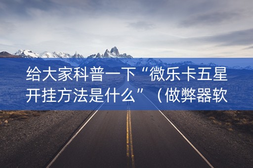 给大家科普一下“微乐卡五星开挂方法是什么”（做弊器软件下载)