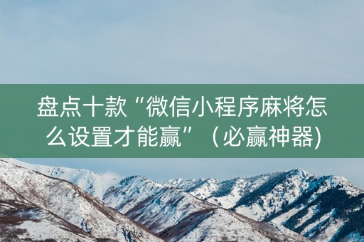 盘点十款“微信小程序麻将怎么设置才能赢”（必赢神器)