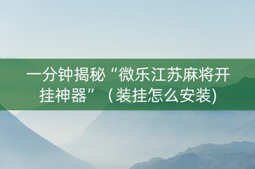 一分钟揭秘“微乐江苏麻将开挂神器”（装挂怎么安装)
