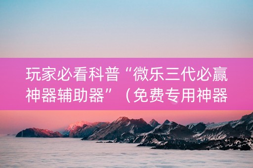 玩家必看科普“微乐三代必赢神器辅助器”（免费专用神器)