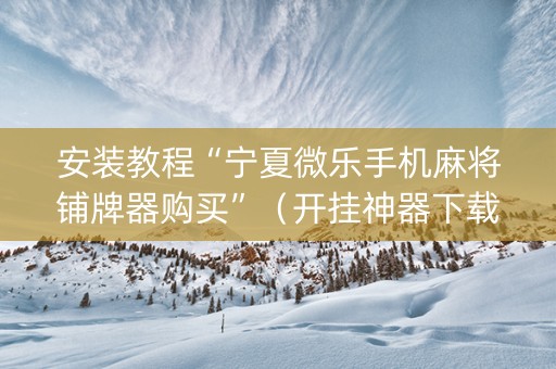 安装教程“宁夏微乐手机麻将铺牌器购买”（开挂神器下载)