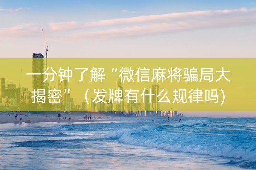 一分钟了解“微信麻将骗局大揭密”（发牌有什么规律吗)
