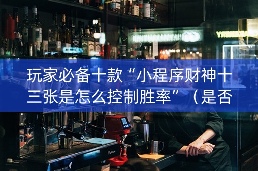 玩家必备十款“小程序财神十三张是怎么控制胜率”（是否能开挂)