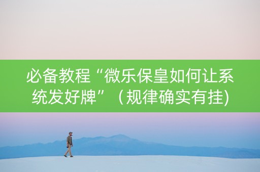 必备教程“微乐保皇如何让系统发好牌”（规律确实有挂)