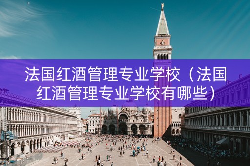 法国红酒管理专业学校（法国红酒管理专业学校有哪些）