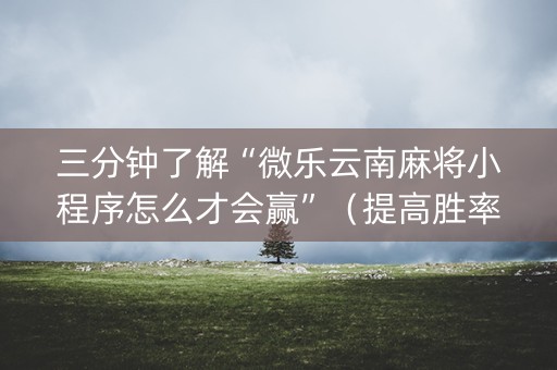 三分钟了解“微乐云南麻将小程序怎么才会赢”（提高胜率技巧)