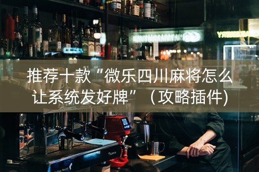 推荐十款“微乐四川麻将怎么让系统发好牌”（攻略插件)