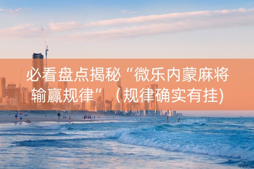 必看盘点揭秘“微乐内蒙麻将输赢规律”（规律确实有挂)