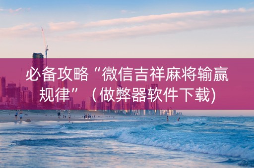 必备攻略“微信吉祥麻将输赢规律”（做弊器软件下载)