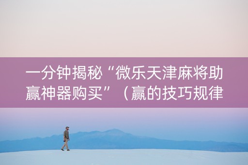 一分钟揭秘“微乐天津麻将助赢神器购买”（赢的技巧规律)