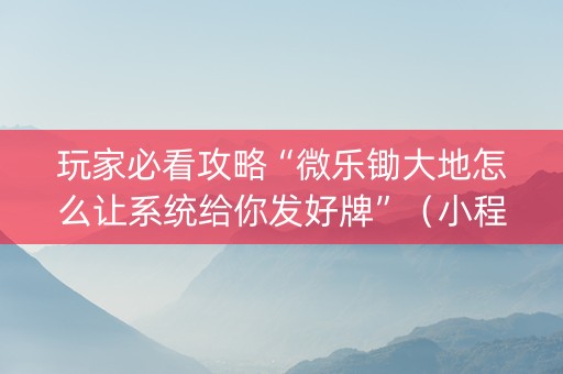 玩家必看攻略“微乐锄大地怎么让系统给你发好牌”（小程序怎么才会赢)