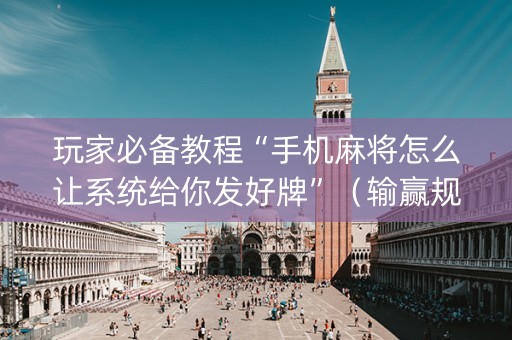 玩家必备教程“手机麻将怎么让系统给你发好牌”（输赢规律)