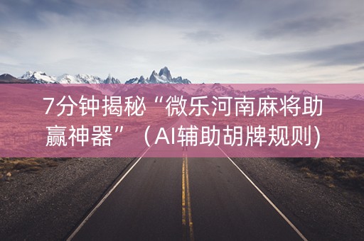 7分钟揭秘“微乐河南麻将助赢神器”（AI辅助胡牌规则)
