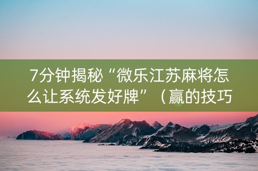 7分钟揭秘“微乐江苏麻将怎么让系统发好牌”（赢的技巧规律)