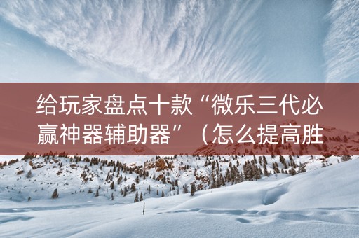 给玩家盘点十款“微乐三代必赢神器辅助器”（怎么提高胜率)