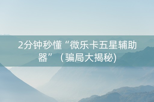 2分钟秒懂“微乐卡五星辅助器”（骗局大揭秘)