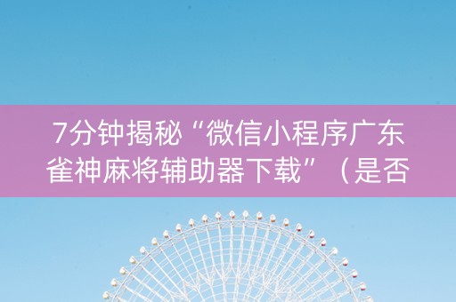 7分钟揭秘“微信小程序广东雀神麻将辅助器下载”（是否能开挂)