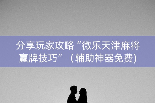 分享玩家攻略“微乐天津麻将赢牌技巧”（辅助神器免费)