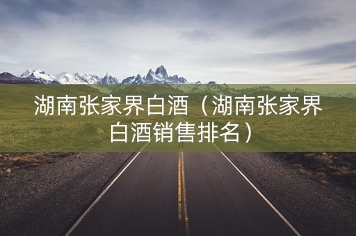 湖南张家界白酒（湖南张家界白酒销售排名）