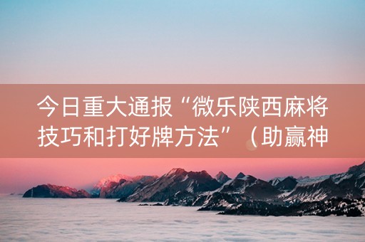 今日重大通报“微乐陕西麻将技巧和打好牌方法”（助赢神器购买)