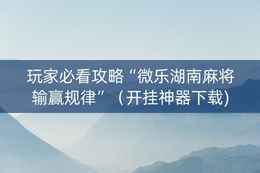 玩家必看攻略“微乐湖南麻将输赢规律”（开挂神器下载)