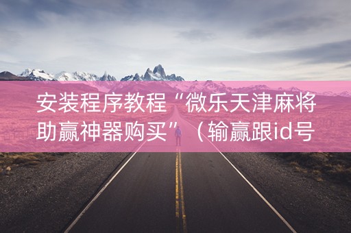 安装程序教程“微乐天津麻将助赢神器购买”（输赢跟id号有关系吗)