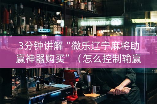 3分钟讲解“微乐辽宁麻将助赢神器购买”（怎么控制输赢)