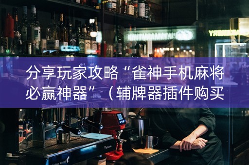 分享玩家攻略“雀神手机麻将必赢神器”（辅牌器插件购买)